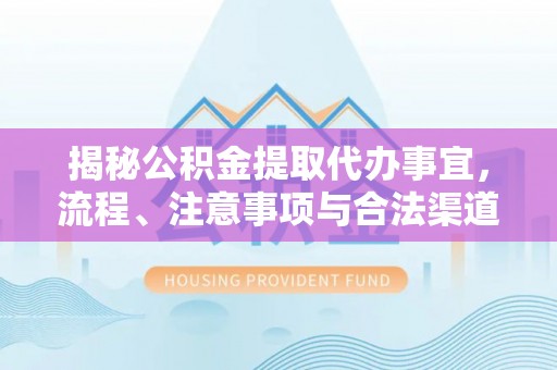 林内揭秘公积金提取代办事宜，流程、注意事项与合法渠道