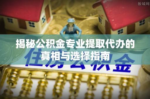 林内揭秘公积金专业提取代办的真相与选择指南