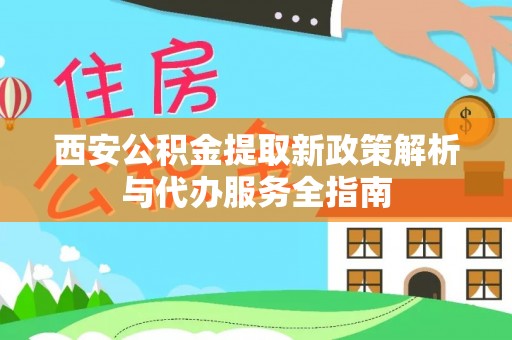 林内西安公积金提取新政策解析与代办服务全指南
