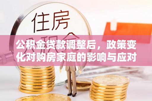 林内公积金贷款调整后，政策变化对购房家庭的影响与应对策略