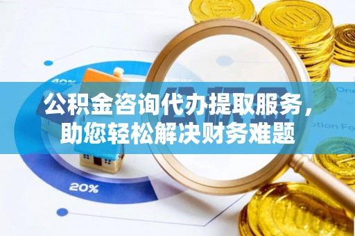 林内公积金咨询代办提取服务，助您轻松解决财务难题