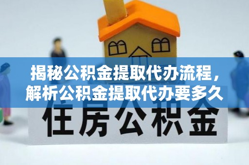 林内揭秘公积金提取代办流程，解析公积金提取代办要多久的真相