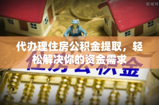林内代办理住房公积金提取，轻松解决你的资金需求