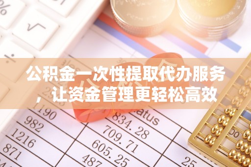 林内公积金一次性提取代办服务，让资金管理更轻松高效