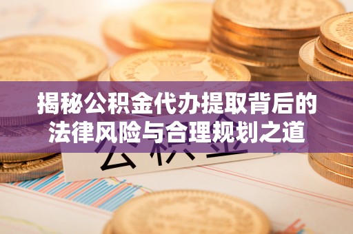 林内揭秘公积金代办提取背后的法律风险与合理规划之道