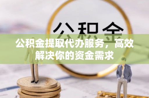 林内公积金提取代办服务，高效解决你的资金需求