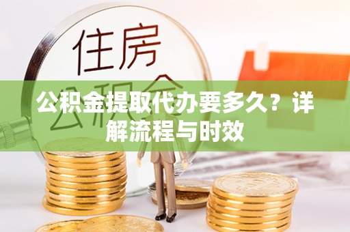 林内公积金提取代办要多久？详解流程与时效