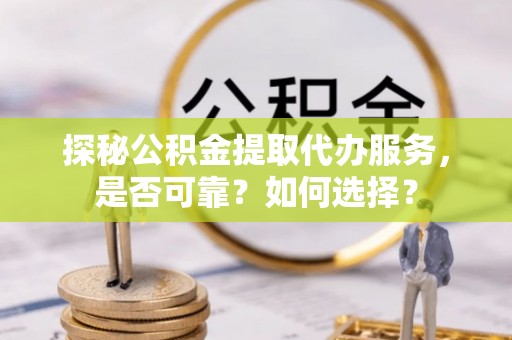 林内探秘公积金提取代办服务，是否可靠？如何选择？