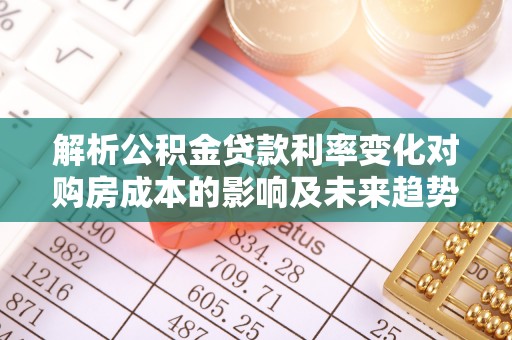 林内解析公积金贷款利率变化对购房成本的影响及未来趋势