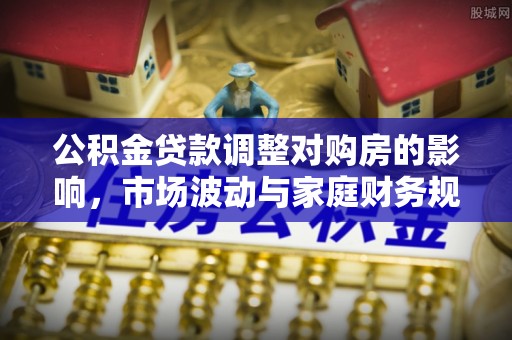 林内公积金贷款调整对购房的影响，市场波动与家庭财务规划