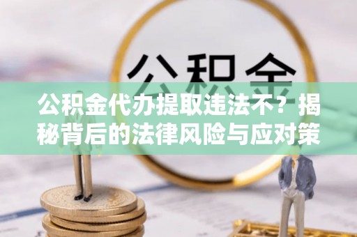 林内公积金代办提取违法不？揭秘背后的法律风险与应对策略