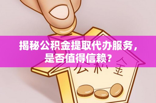 林内揭秘公积金提取代办服务，是否值得信赖？