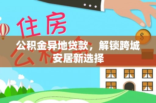 林内公积金异地贷款，解锁跨城安居新选择