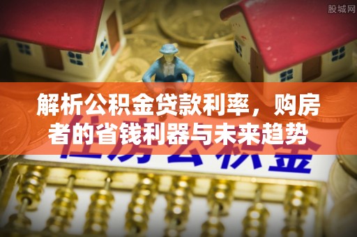 林内解析公积金贷款利率，购房者的省钱利器与未来趋势