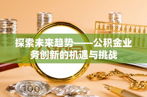 林内探索未来趋势——公积金业务创新的机遇与挑战