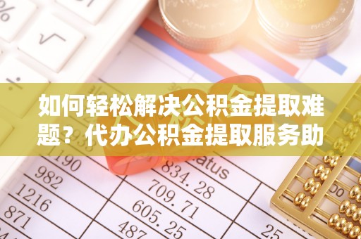 林内如何轻松解决公积金提取难题？代办公积金提取服务助您一臂之力