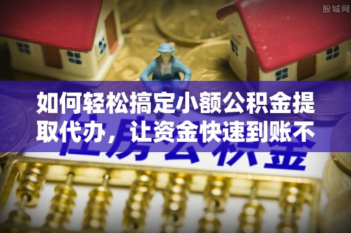 林内如何轻松搞定小额公积金提取代办，让资金快速到账不是梦