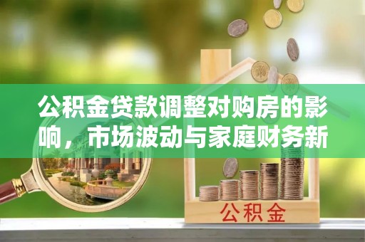 林内公积金贷款调整对购房的影响，市场波动与家庭财务新趋势