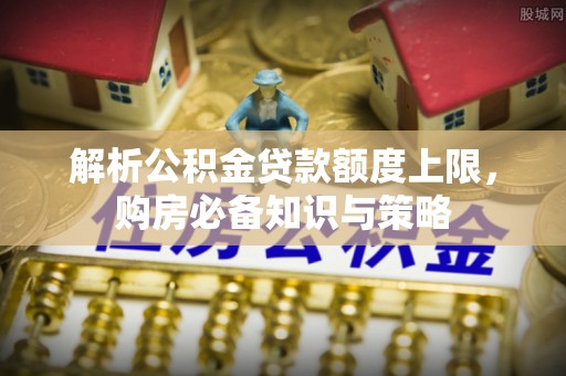 林内解析公积金贷款额度上限，购房必备知识与策略