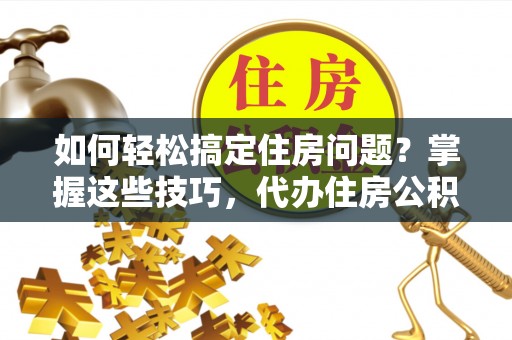 林内如何轻松搞定住房问题？掌握这些技巧，代办住房公积金提取不再难