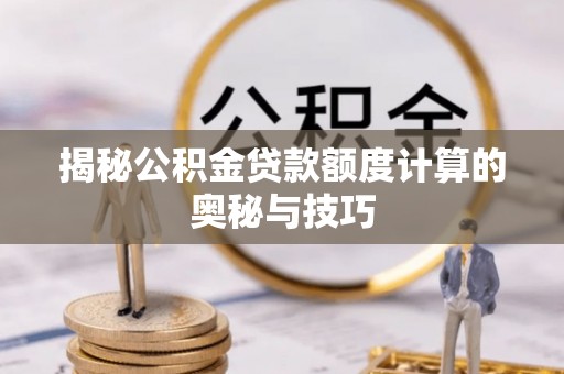 林内揭秘公积金贷款额度计算的奥秘与技巧