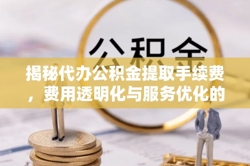 林内揭秘代办公积金提取手续费，费用透明化与服务优化的关键