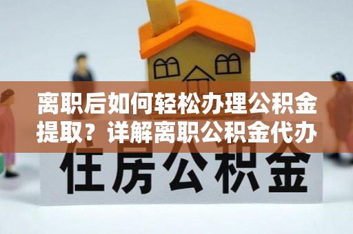 林内离职后如何轻松办理公积金提取？详解离职公积金代办提取流程