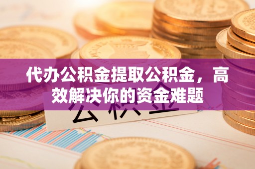 林内代办公积金提取公积金，高效解决你的资金难题