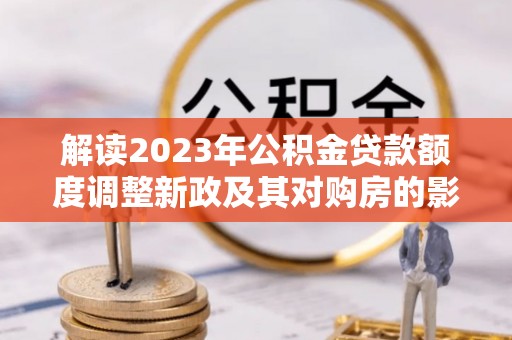 林内解读2023年公积金贷款额度调整新政及其对购房的影响