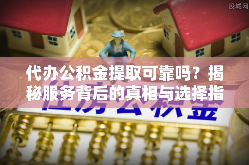 林内代办公积金提取可靠吗？揭秘服务背后的真相与选择指南