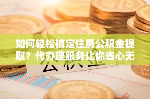 林内如何轻松搞定住房公积金提取？代办理服务让你省心无忧