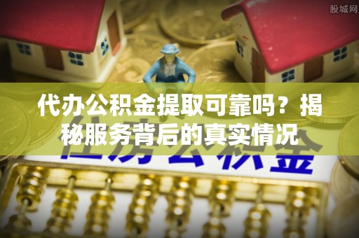 林内代办公积金提取可靠吗？揭秘服务背后的真实情况
