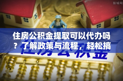林内住房公积金提取可以代办吗？了解政策与流程，轻松搞定公积金提取