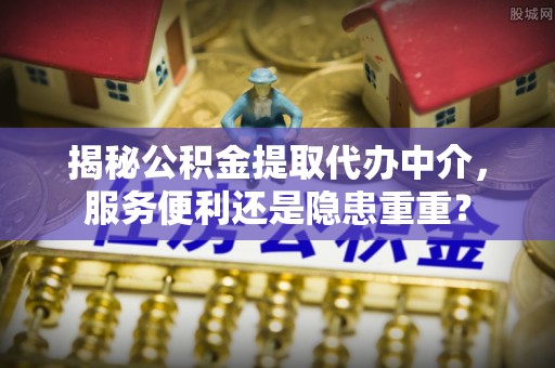 林内揭秘公积金提取代办中介，服务便利还是隐患重重？
