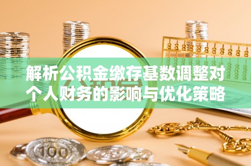林内解析公积金缴存基数调整对个人财务的影响与优化策略