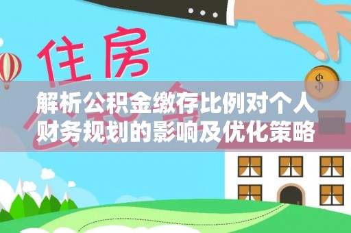 林内解析公积金缴存比例对个人财务规划的影响及优化策略