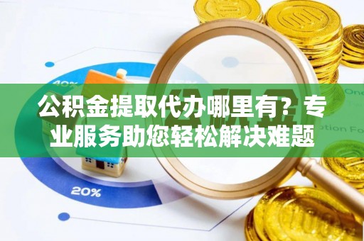 林内公积金提取代办哪里有？专业服务助您轻松解决难题