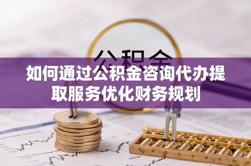 林内如何通过公积金咨询代办提取服务优化财务规划