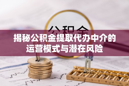 林内揭秘公积金提取代办中介的运营模式与潜在风险