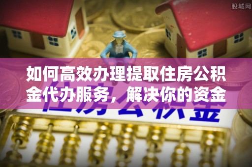 林内如何高效办理提取住房公积金代办服务，解决你的资金需求