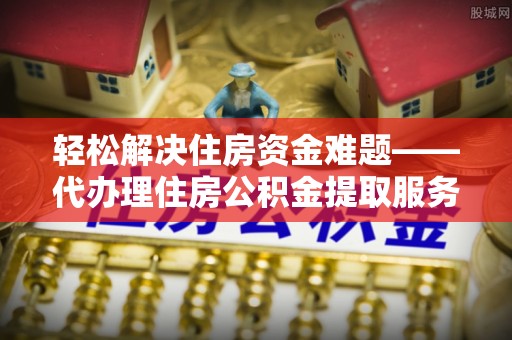 林内轻松解决住房资金难题——代办理住房公积金提取服务详解
