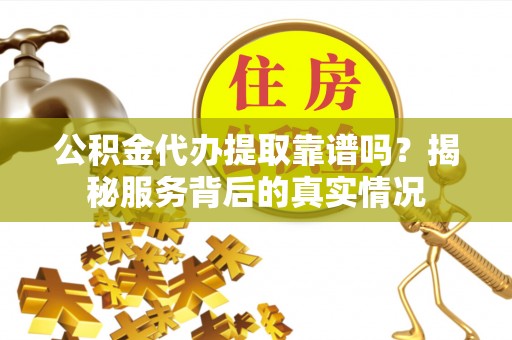 林内公积金代办提取靠谱吗？揭秘服务背后的真实情况