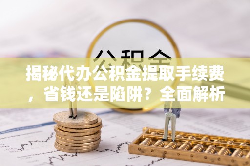 林内揭秘代办公积金提取手续费，省钱还是陷阱？全面解析与避坑指南
