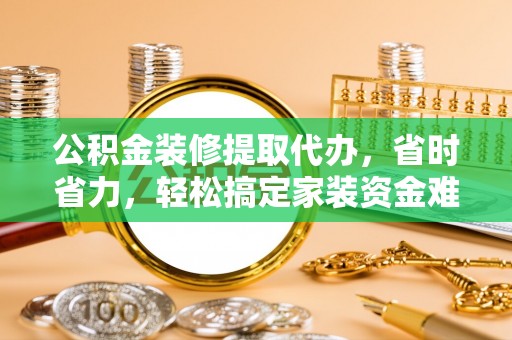 林内公积金装修提取代办，省时省力，轻松搞定家装资金难题