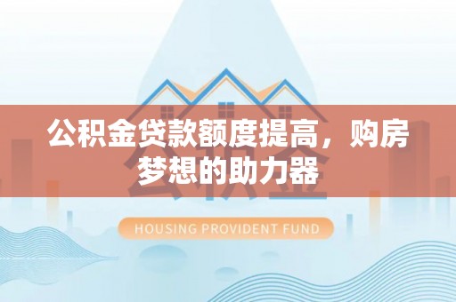 林内公积金贷款额度提高，购房梦想的助力器