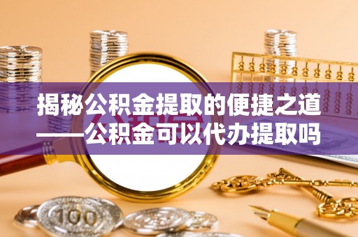 林内揭秘公积金提取的便捷之道——公积金可以代办提取吗？