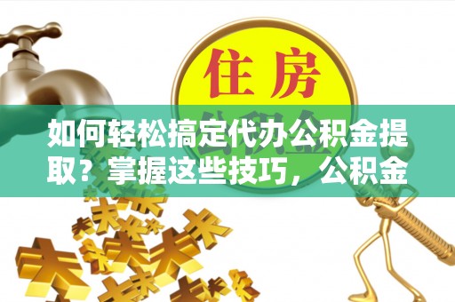 林内如何轻松搞定代办公积金提取？掌握这些技巧，公积金到手不是梦！