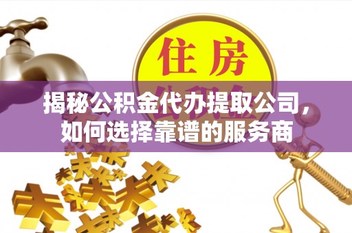 林内揭秘公积金代办提取公司，如何选择靠谱的服务商