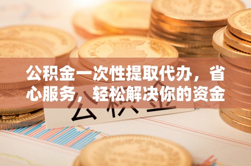 林内公积金一次性提取代办，省心服务，轻松解决你的资金需求