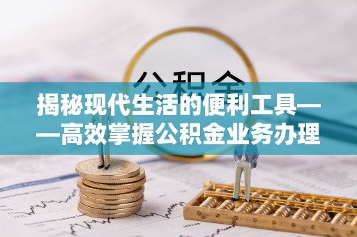 林内揭秘现代生活的便利工具——高效掌握公积金业务办理流程的关键步骤